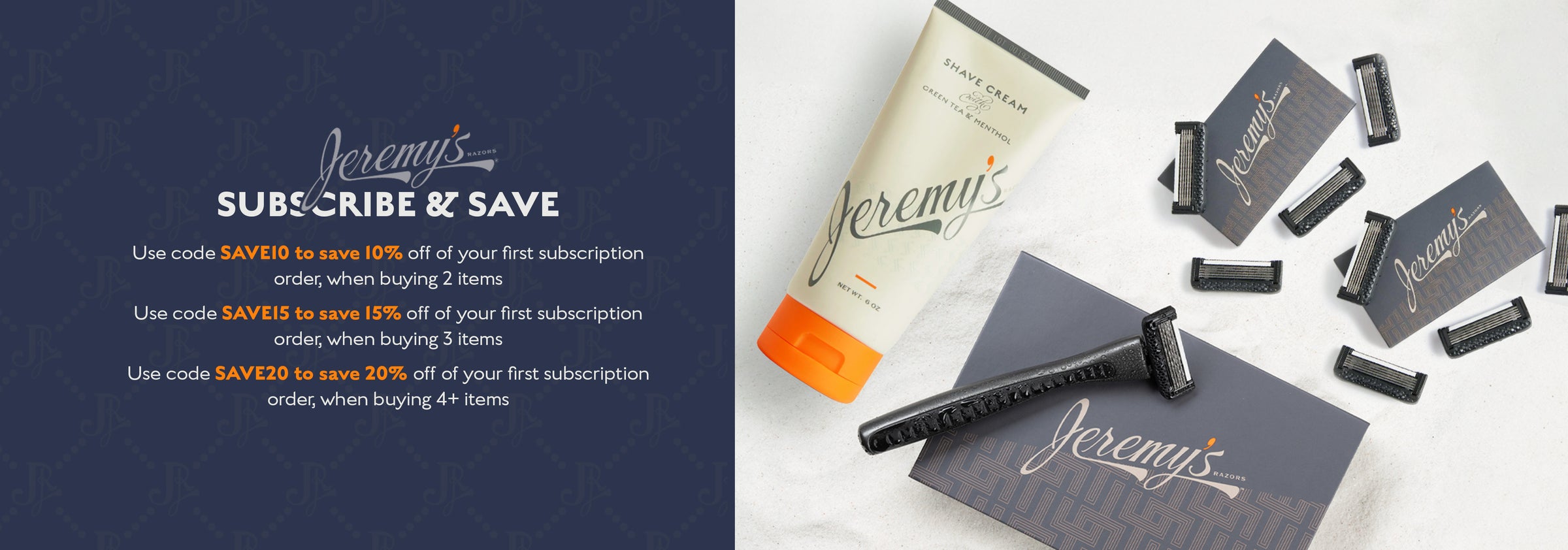 Jeremy's Razors Subscribe & Save. Use code Save10 to save 10% off of your first subscription order, when buying 2 items. Use code Save15 to save 15% off of your first subscription order, when buying 3 items. Use code Save20 to save 20% off of your first subscription order, when buying 4+ items.
